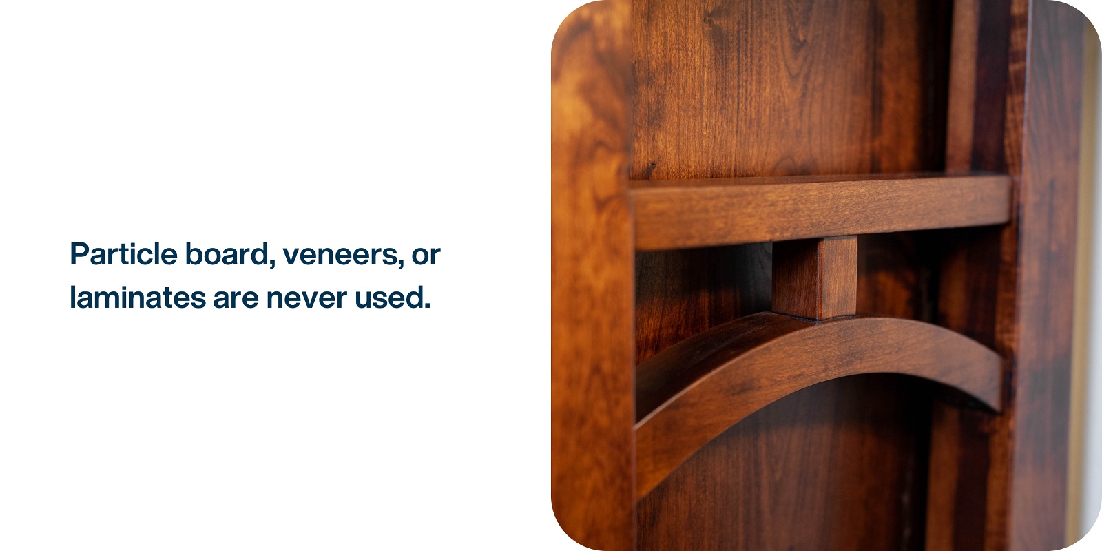 Particle board, veneers, or laminates are never used.
